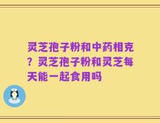 灵芝孢子粉和中药相克？灵芝孢子粉和灵芝每天能一起食用吗