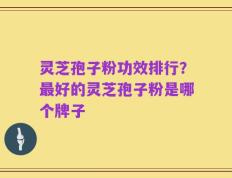 灵芝孢子粉功效排行？最好的灵芝孢子粉是哪个牌子