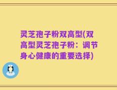 灵芝孢子粉双高型(双高型灵芝孢子粉：调节身心健康的重要选择)