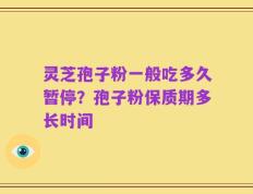 灵芝孢子粉一般吃多久暂停？孢子粉保质期多长时间