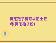 灵芝孢子粉可以配土豆吗(灵芝孢子粉)