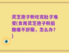 灵芝孢子粉吃完肚子难受(食用灵芝孢子粉后腹痛不舒服，怎么办？)