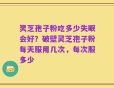 灵芝孢子粉吃多少失眠会好？破壁灵芝孢子粉每天服用几次，每次服多少
