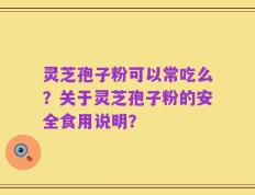 灵芝孢子粉可以常吃么？关于灵芝孢子粉的安全食用说明？