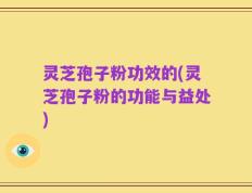 灵芝孢子粉功效的(灵芝孢子粉的功能与益处)