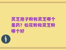 灵芝孢子粉和灵芝哪个是药？松花粉和灵芝粉哪个好