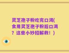 灵芝孢子粉吃完口渴(食用灵芝孢子粉后口渴？这些小妙招解救！)