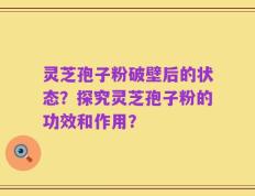 灵芝孢子粉破壁后的状态？探究灵芝孢子粉的功效和作用？