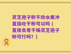 灵芝孢子粉不放水里冲直接吃干粉可以吗 (直接食用干燥灵芝孢子粉可行吗？)
