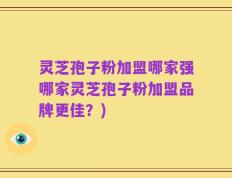 灵芝孢子粉加盟哪家强哪家灵芝孢子粉加盟品牌更佳？)