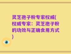 灵芝孢子粉专家权威(权威专家：灵芝孢子粉的功效与正确食用方式)