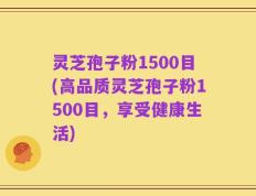 灵芝孢子粉1500目(高品质灵芝孢子粉1500目，享受健康生活)