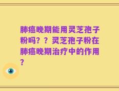 肺癌晚期能用灵芝孢子粉吗？？灵芝孢子粉在肺癌晚期治疗中的作用？