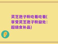 灵芝孢子粉吃着吃着(享受灵芝孢子粉益处：超级食补品)