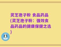 灵芝孢子粉 食品药品(灵芝孢子粉：强效食品药品的健康保健之选)