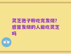 灵芝孢子粉吃完发烧？感冒发烧的人能吃灵芝吗