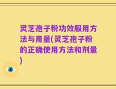 灵芝孢子粉功效服用方法与用量(灵芝孢子粉的正确使用方法和剂量)