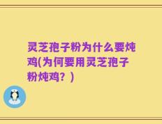 灵芝孢子粉为什么要炖鸡(为何要用灵芝孢子粉炖鸡？)