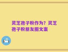 灵芝孢子粉作为？灵芝孢子粉朋友圈文案
