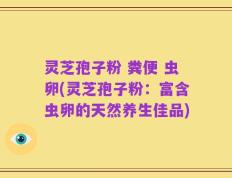 灵芝孢子粉 粪便 虫卵(灵芝孢子粉：富含虫卵的天然养生佳品)