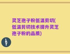 灵芝孢子粉低温剪切(低温剪切技术提升灵芝孢子粉的品质)