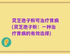 灵芝孢子粉可治疗胃病(灵芝孢子粉：一种治疗胃病的有效选择)