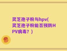 灵芝孢子粉与hpv(灵芝孢子粉能否预防HPV病毒？)