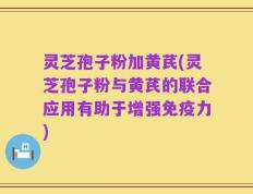 灵芝孢子粉加黄芪(灵芝孢子粉与黄芪的联合应用有助于增强免疫力)