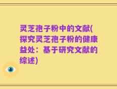 灵芝孢子粉中的文献(探究灵芝孢子粉的健康益处：基于研究文献的综述)