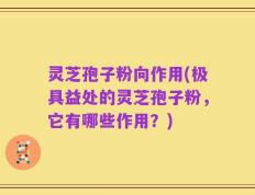 灵芝孢子粉向作用(极具益处的灵芝孢子粉，它有哪些作用？)