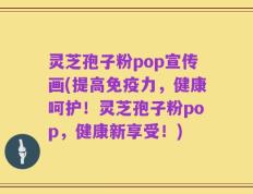 灵芝孢子粉pop宣传画(提高免疫力，健康呵护！灵芝孢子粉pop，健康新享受！)