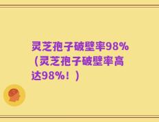 灵芝孢子破壁率98% (灵芝孢子破壁率高达98%！)