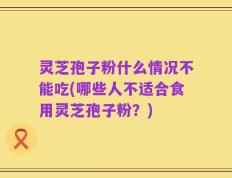 灵芝孢子粉什么情况不能吃(哪些人不适合食用灵芝孢子粉？)