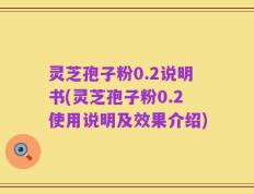 灵芝孢子粉0.2说明书(灵芝孢子粉0.2使用说明及效果介绍)