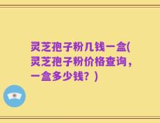 灵芝孢子粉几钱一盒(灵芝孢子粉价格查询，一盒多少钱？)