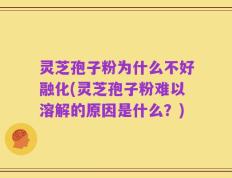 灵芝孢子粉为什么不好融化(灵芝孢子粉难以溶解的原因是什么？)