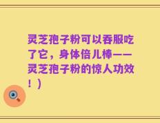 灵芝孢子粉可以吞服吃了它，身体倍儿棒——灵芝孢子粉的惊人功效！)