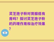 灵芝孢子粉对胃腺癌有用吗？探讨灵芝孢子粉的药理作用和治疗效果？