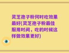 灵芝孢子粉何时吃效果最好(灵芝孢子粉最佳服用时间，吃的时候这样做效果更好)