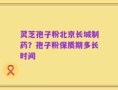 灵芝孢子粉北京长城制药？孢子粉保质期多长时间