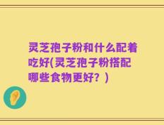 灵芝孢子粉和什么配着吃好(灵芝孢子粉搭配哪些食物更好？)