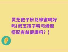 灵芝孢子粉兑蜂蜜喝好吗(灵芝孢子粉与蜂蜜搭配有益健康吗？)