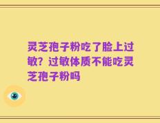 灵芝孢子粉吃了脸上过敏？过敏体质不能吃灵芝孢子粉吗