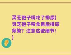 灵芝孢子粉吃了排尿(灵芝孢子粉食用后排尿频繁？注意这些细节！)