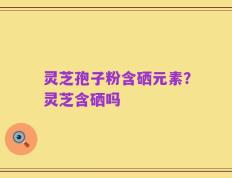 灵芝孢子粉含硒元素？灵芝含硒吗