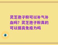 灵芝孢子粉可以补气补血吗？灵芝孢子粉真的可以提高免疫力吗