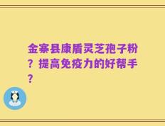 金寨县康盾灵芝孢子粉？提高免疫力的好帮手？