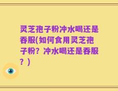 灵芝孢子粉冲水喝还是吞服(如何食用灵芝孢子粉？冲水喝还是吞服？)
