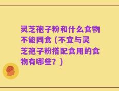 灵芝孢子粉和什么食物不能同食 (不宜与灵芝孢子粉搭配食用的食物有哪些？)