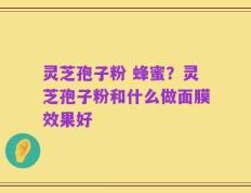 灵芝孢子粉 蜂蜜？灵芝孢子粉和什么做面膜效果好